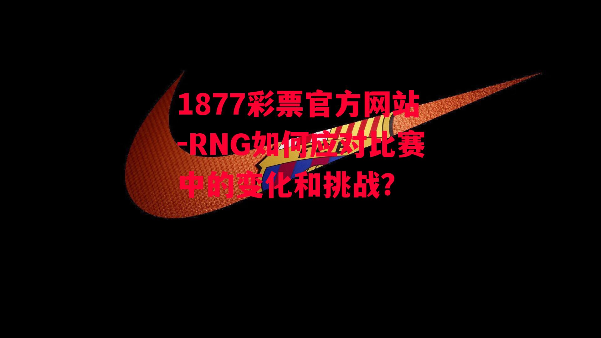 1877彩票官方网站-RNG如何应对比赛中的变化和挑战？