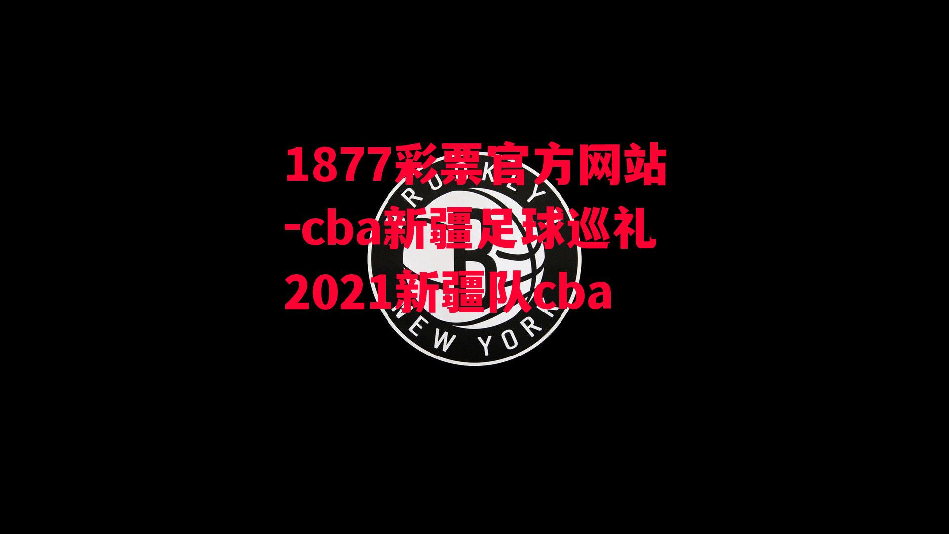 cba新疆足球巡礼2021新疆队cba